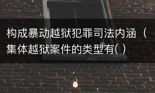 构成暴动越狱犯罪司法内涵（集体越狱案件的类型有( ）
