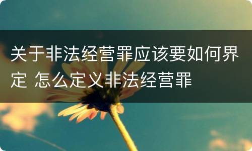 关于非法经营罪应该要如何界定 怎么定义非法经营罪