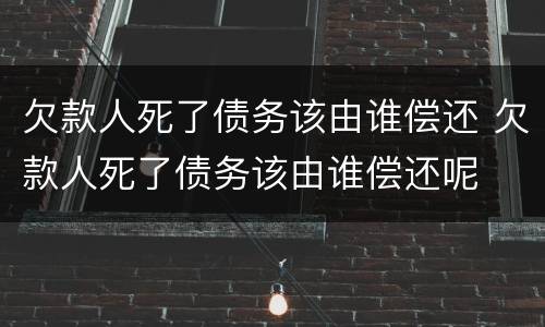 欠款人死了债务该由谁偿还 欠款人死了债务该由谁偿还呢