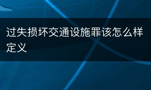 过失损坏交通设施罪该怎么样定义