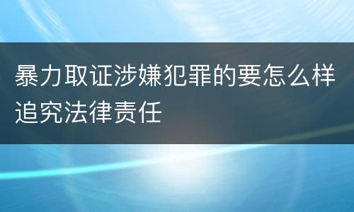 暴力取证涉嫌犯罪的要怎么样追究法律责任