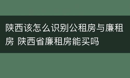 陕西该怎么识别公租房与廉租房 陕西省廉租房能买吗