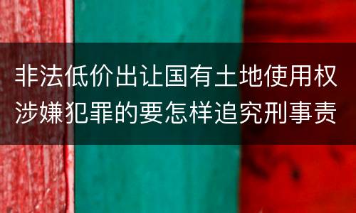 非法低价出让国有土地使用权涉嫌犯罪的要怎样追究刑事责任