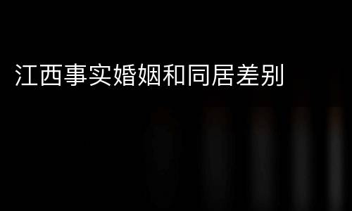 江西事实婚姻和同居差别