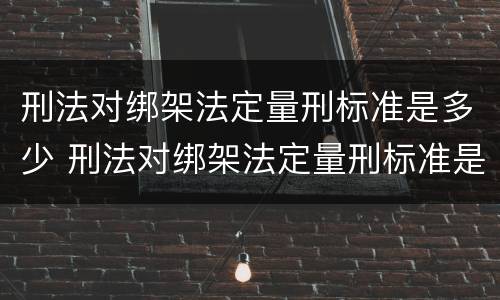 刑法对绑架法定量刑标准是多少 刑法对绑架法定量刑标准是多少条