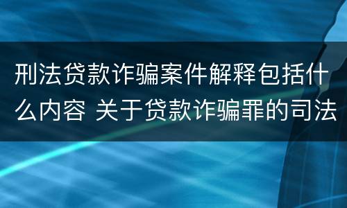 刑法贷款诈骗案件解释包括什么内容 关于贷款诈骗罪的司法解释