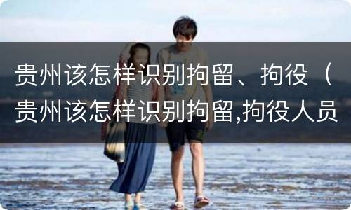 贵州该怎样识别拘留、拘役（贵州该怎样识别拘留,拘役人员）