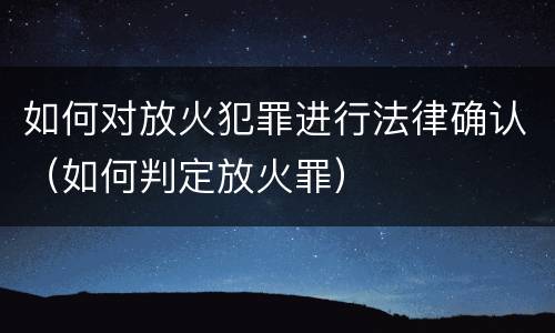 如何对放火犯罪进行法律确认（如何判定放火罪）
