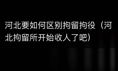 河北要如何区别拘留拘役（河北拘留所开始收人了吧）