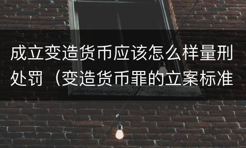 成立变造货币应该怎么样量刑处罚（变造货币罪的立案标准）