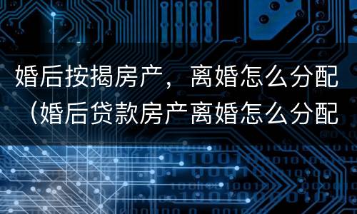 婚后按揭房产，离婚怎么分配（婚后贷款房产离婚怎么分配）