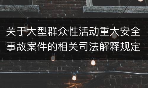 关于大型群众性活动重大安全事故案件的相关司法解释规定重要内容是什么