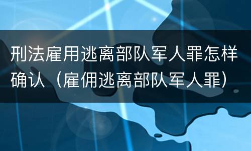 刑法雇用逃离部队军人罪怎样确认（雇佣逃离部队军人罪）
