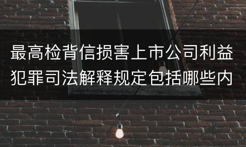 最高检背信损害上市公司利益犯罪司法解释规定包括哪些内容