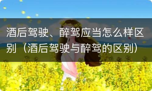 酒后驾驶、醉驾应当怎么样区别（酒后驾驶与醉驾的区别）