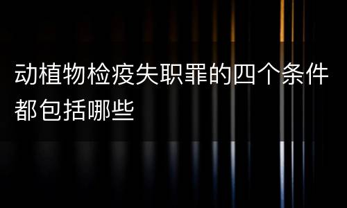 动植物检疫失职罪的四个条件都包括哪些