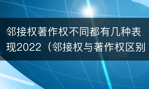 邻接权著作权不同都有几种表现2022（邻接权与著作权区别）