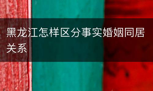 黑龙江怎样区分事实婚姻同居关系