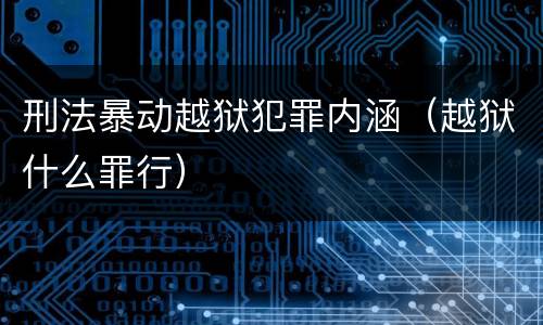 刑法暴动越狱犯罪内涵（越狱什么罪行）