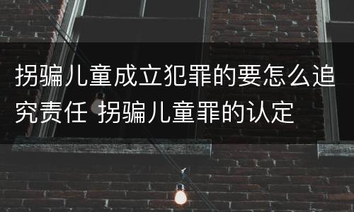 拐骗儿童成立犯罪的要怎么追究责任 拐骗儿童罪的认定