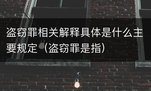 盗窃罪相关解释具体是什么主要规定（盗窃罪是指）