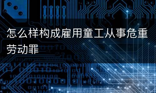 怎么样构成雇用童工从事危重劳动罪