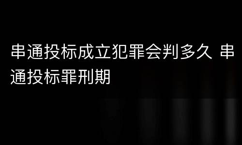 串通投标成立犯罪会判多久 串通投标罪刑期