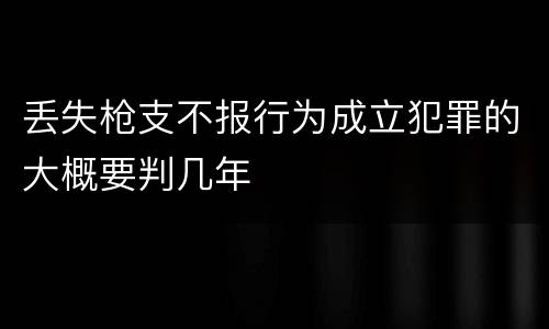 丢失枪支不报行为成立犯罪的大概要判几年