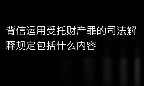 背信运用受托财产罪的司法解释规定包括什么内容