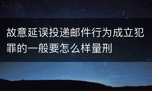 故意延误投递邮件行为成立犯罪的一般要怎么样量刑