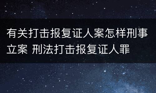有关打击报复证人案怎样刑事立案 刑法打击报复证人罪