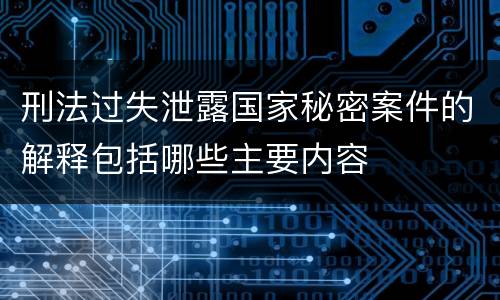 刑法过失泄露国家秘密案件的解释包括哪些主要内容