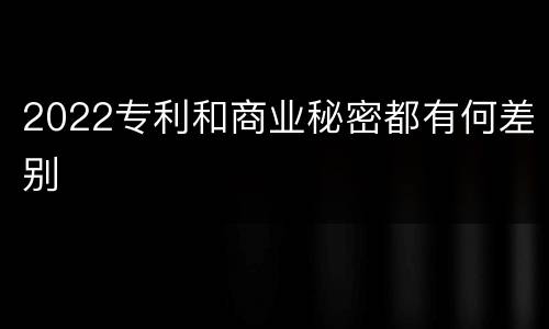 2022专利和商业秘密都有何差别