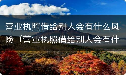 营业执照借给别人会有什么风险（营业执照借给别人会有什么风险嘛）