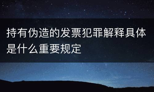 持有伪造的发票犯罪解释具体是什么重要规定