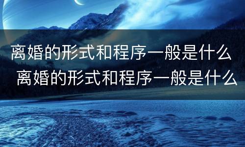 离婚的形式和程序一般是什么 离婚的形式和程序一般是什么样的