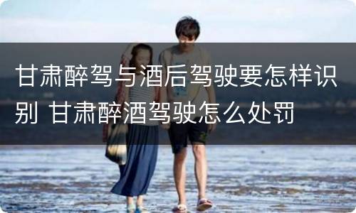 甘肃醉驾与酒后驾驶要怎样识别 甘肃醉酒驾驶怎么处罚