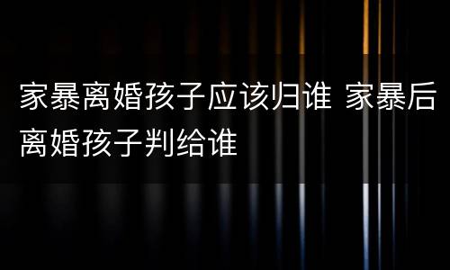 家暴离婚孩子应该归谁 家暴后离婚孩子判给谁