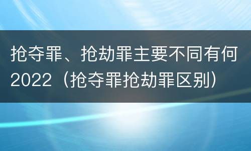 抢夺罪、抢劫罪主要不同有何2022（抢夺罪抢劫罪区别）