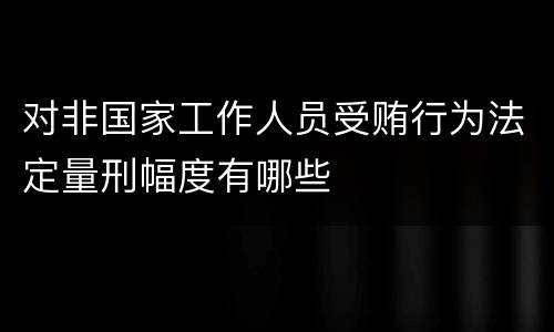 对非国家工作人员受贿行为法定量刑幅度有哪些