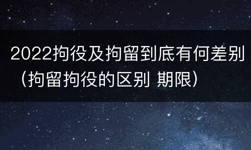 2022拘役及拘留到底有何差别（拘留拘役的区别 期限）