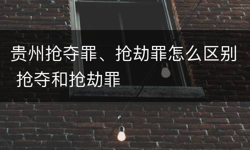 贵州抢夺罪、抢劫罪怎么区别 抢夺和抢劫罪