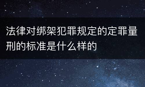 法律对绑架犯罪规定的定罪量刑的标准是什么样的