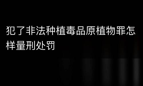 犯了非法种植毒品原植物罪怎样量刑处罚