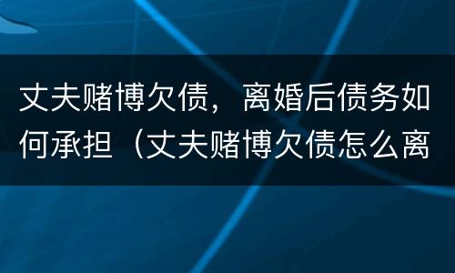 丈夫赌博欠债，离婚后债务如何承担（丈夫赌博欠债怎么离婚）