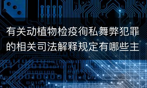 有关动植物检疫徇私舞弊犯罪的相关司法解释规定有哪些主要内容