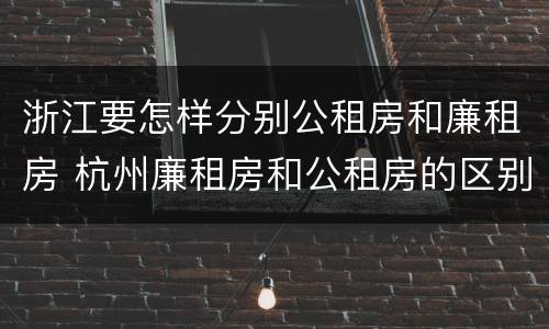 浙江要怎样分别公租房和廉租房 杭州廉租房和公租房的区别