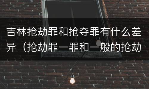 吉林抢劫罪和抢夺罪有什么差异（抢劫罪一罪和一般的抢劫罪）