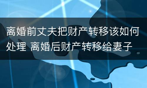离婚前丈夫把财产转移该如何处理 离婚后财产转移给妻子