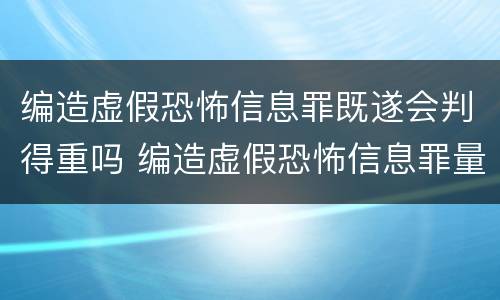 编造虚假恐怖信息罪既遂会判得重吗 编造虚假恐怖信息罪量刑